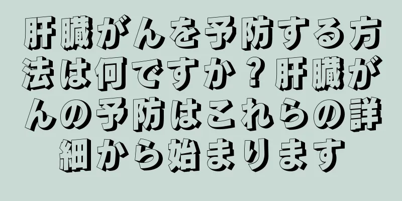 肝臓がんを予防する方法は何ですか？肝臓がんの予防はこれらの詳細から始まります