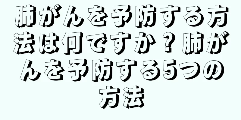 肺がんを予防する方法は何ですか？肺がんを予防する5つの方法