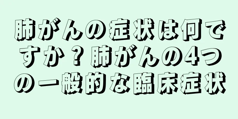 肺がんの症状は何ですか？肺がんの4つの一般的な臨床症状