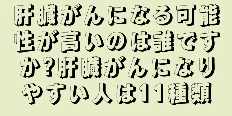 肝臓がんになる可能性が高いのは誰ですか?肝臓がんになりやすい人は11種類