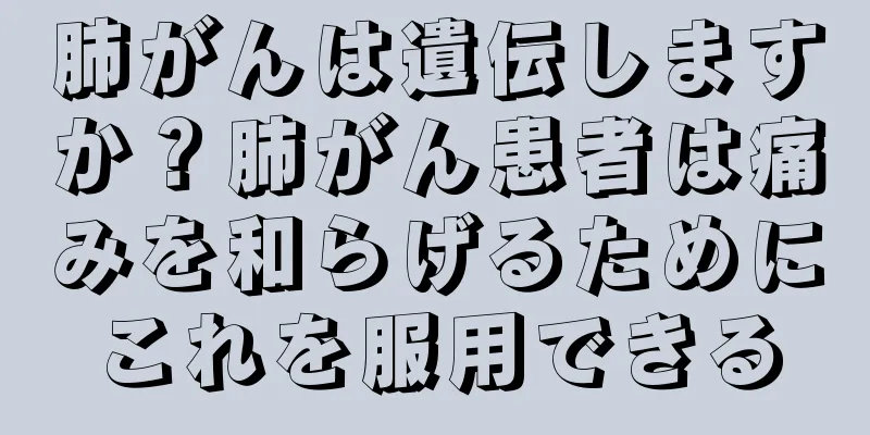 肺がんは遺伝しますか？肺がん患者は痛みを和らげるためにこれを服用できる