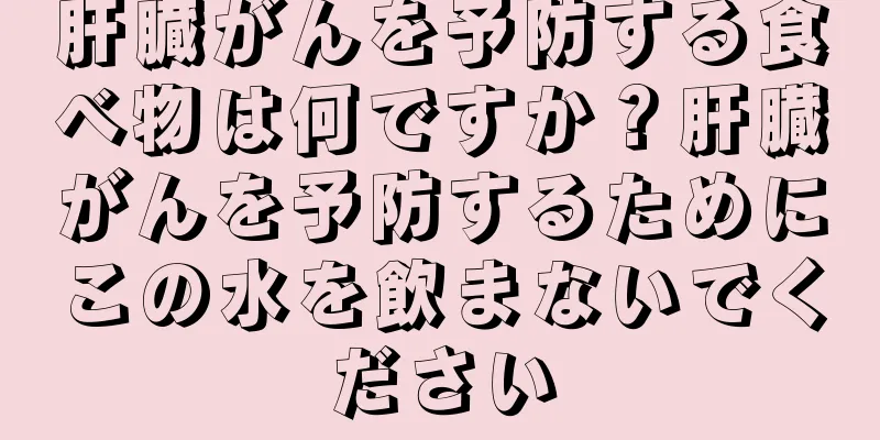 肝臓がんを予防する食べ物は何ですか？肝臓がんを予防するためにこの水を飲まないでください