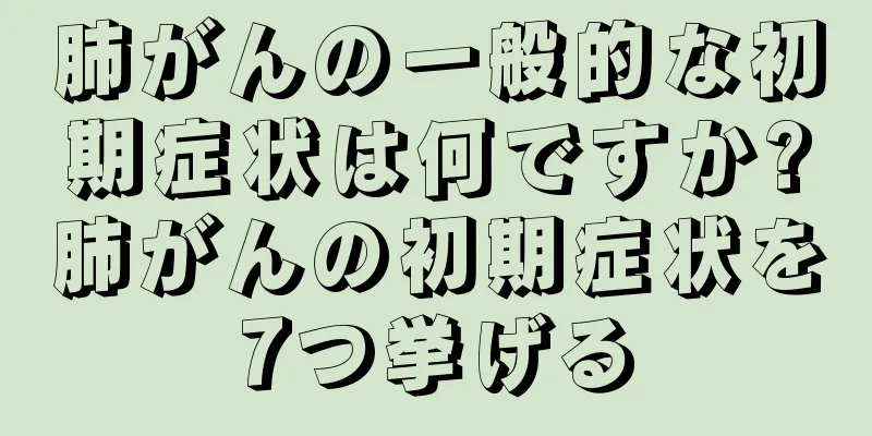肺がんの一般的な初期症状は何ですか?肺がんの初期症状を7つ挙げる