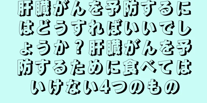 肝臓がんを予防するにはどうすればいいでしょうか？肝臓がんを予防するために食べてはいけない4つのもの