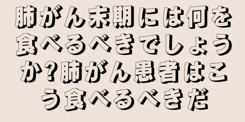 肺がん末期には何を食べるべきでしょうか?肺がん患者はこう食べるべきだ