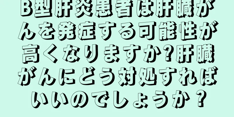 B型肝炎患者は肝臓がんを発症する可能性が高くなりますか?肝臓がんにどう対処すればいいのでしょうか？