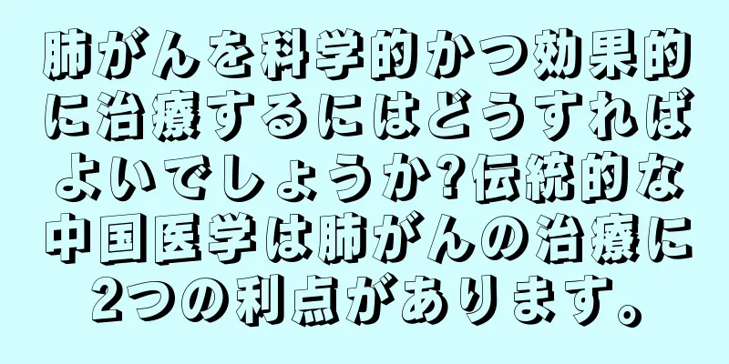 肺がんを科学的かつ効果的に治療するにはどうすればよいでしょうか?伝統的な中国医学は肺がんの治療に2つの利点があります。