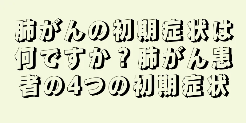 肺がんの初期症状は何ですか？肺がん患者の4つの初期症状