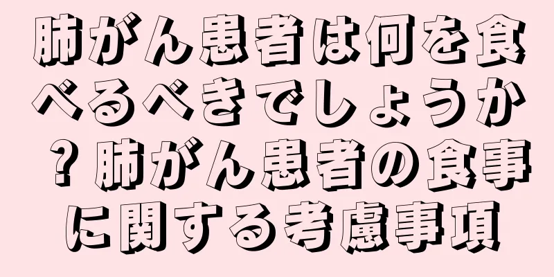 肺がん患者は何を食べるべきでしょうか？肺がん患者の食事に関する考慮事項