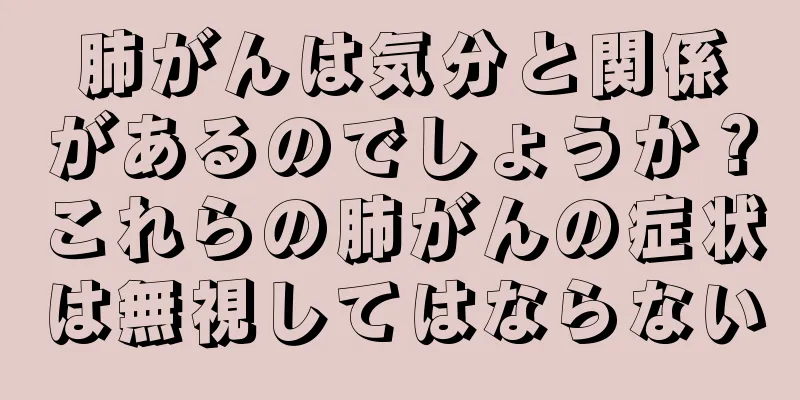 肺がんは気分と関係があるのでしょうか？これらの肺がんの症状は無視してはならない