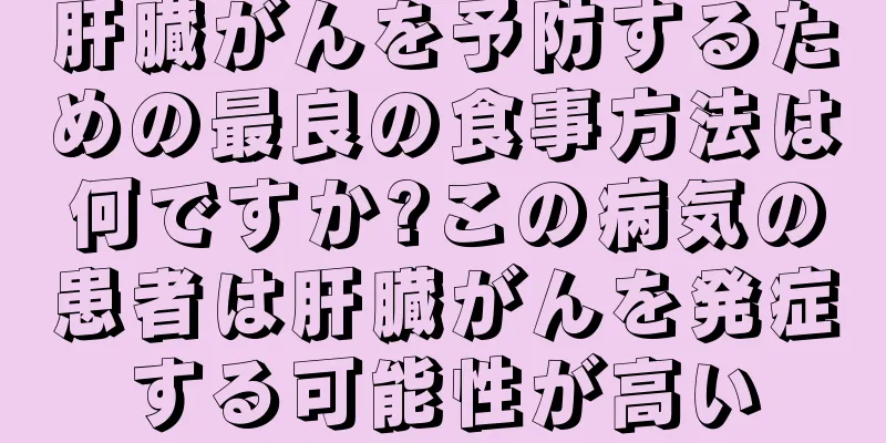 肝臓がんを予防するための最良の食事方法は何ですか?この病気の患者は肝臓がんを発症する可能性が高い