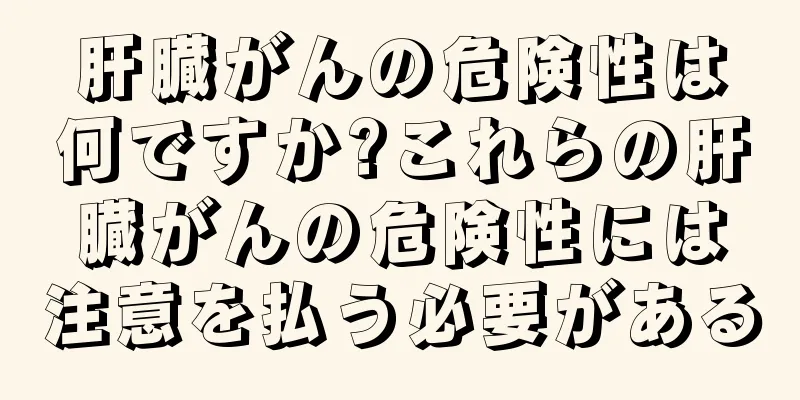 肝臓がんの危険性は何ですか?これらの肝臓がんの危険性には注意を払う必要がある