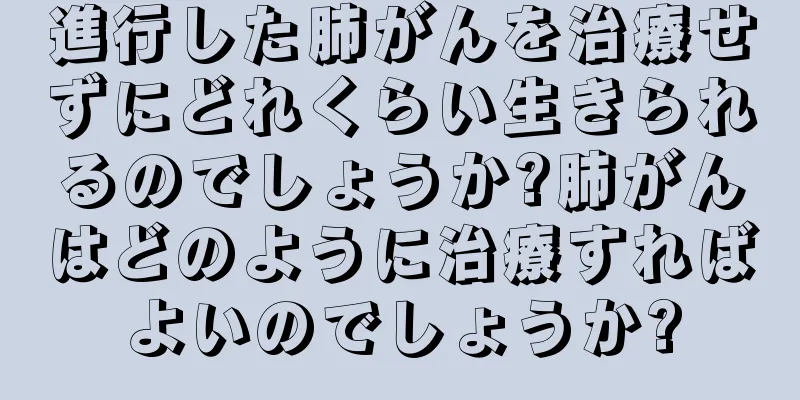 進行した肺がんを治療せずにどれくらい生きられるのでしょうか?肺がんはどのように治療すればよいのでしょうか?