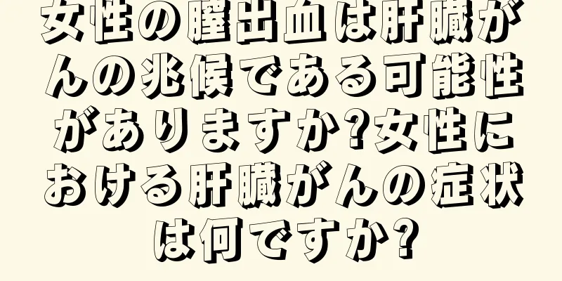 女性の膣出血は肝臓がんの兆候である可能性がありますか?女性における肝臓がんの症状は何ですか?