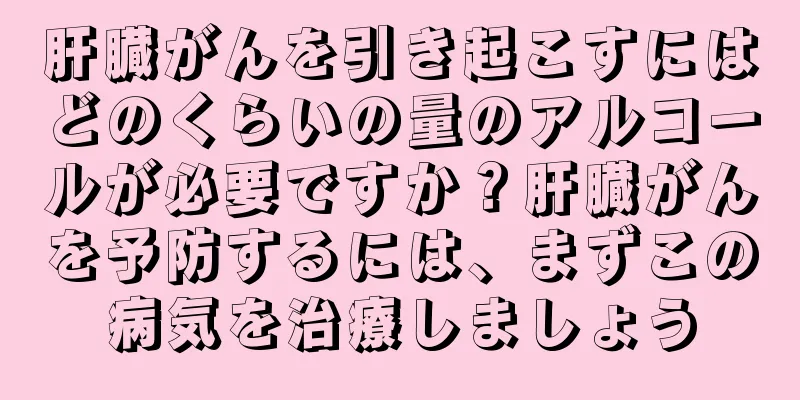 肝臓がんを引き起こすにはどのくらいの量のアルコールが必要ですか？肝臓がんを予防するには、まずこの病気を治療しましょう