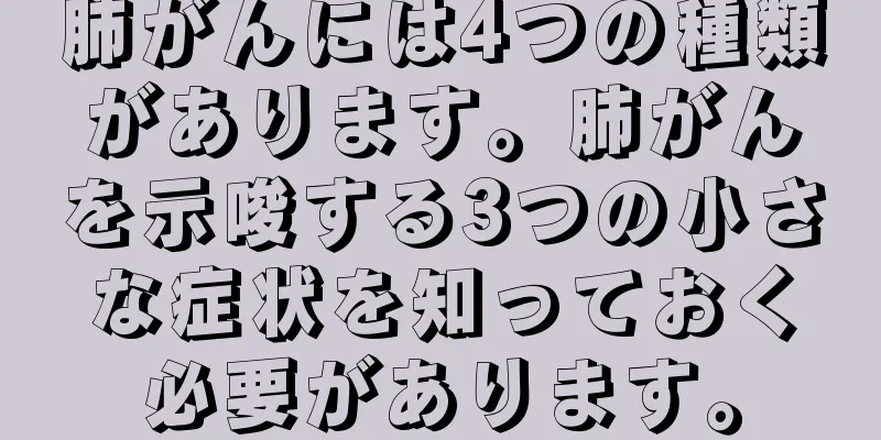 肺がんには4つの種類があります。肺がんを示唆する3つの小さな症状を知っておく必要があります。