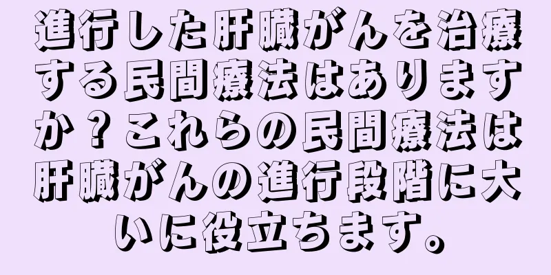 進行した肝臓がんを治療する民間療法はありますか？これらの民間療法は肝臓がんの進行段階に大いに役立ちます。