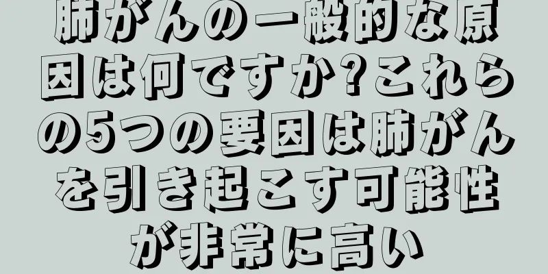 肺がんの一般的な原因は何ですか?これらの5つの要因は肺がんを引き起こす可能性が非常に高い
