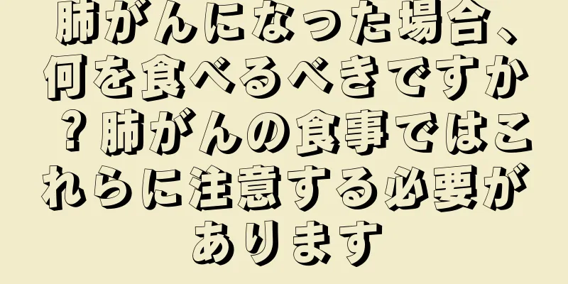 肺がんになった場合、何を食べるべきですか？肺がんの食事ではこれらに注意する必要があります