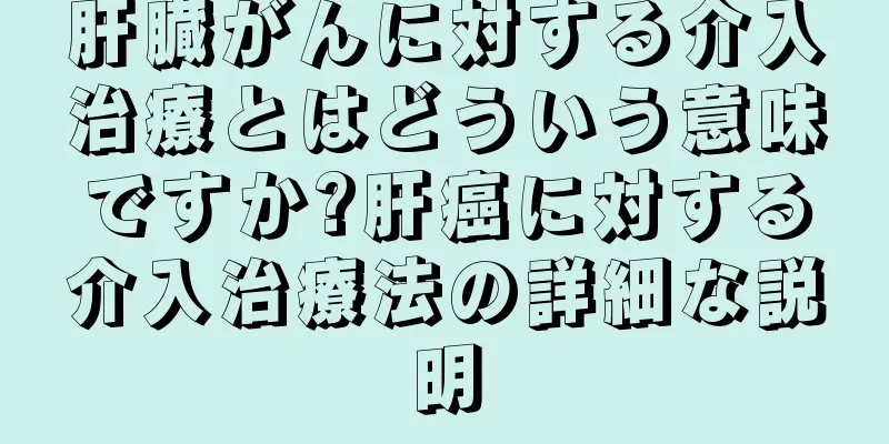 肝臓がんに対する介入治療とはどういう意味ですか?肝癌に対する介入治療法の詳細な説明