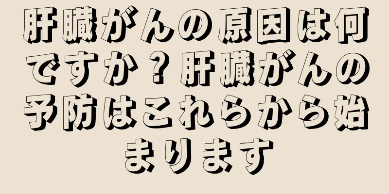 肝臓がんの原因は何ですか？肝臓がんの予防はこれらから始まります