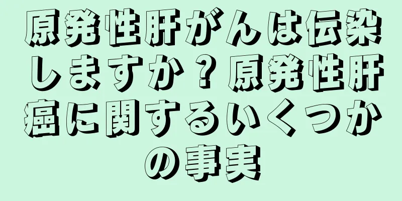 原発性肝がんは伝染しますか？原発性肝癌に関するいくつかの事実
