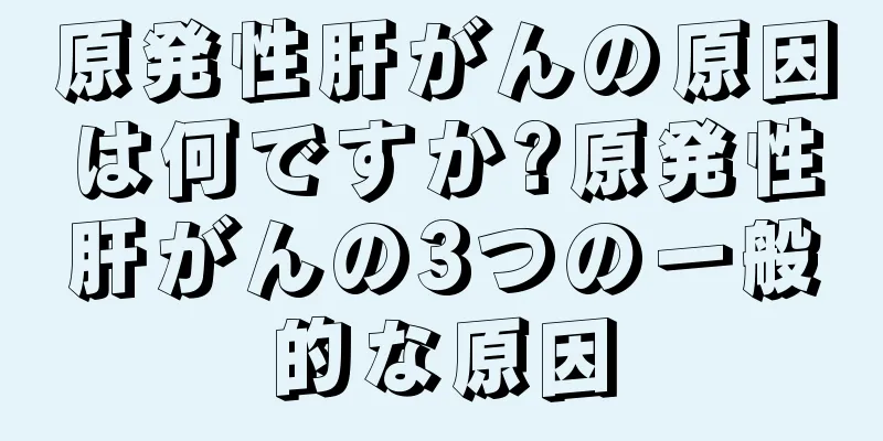 原発性肝がんの原因は何ですか?原発性肝がんの3つの一般的な原因