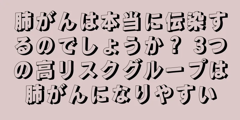 肺がんは本当に伝染するのでしょうか？ 3つの高リスクグループは肺がんになりやすい