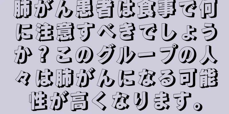 肺がん患者は食事で何に注意すべきでしょうか？このグループの人々は肺がんになる可能性が高くなります。