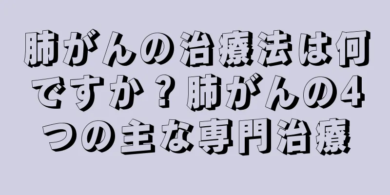 肺がんの治療法は何ですか？肺がんの4つの主な専門治療