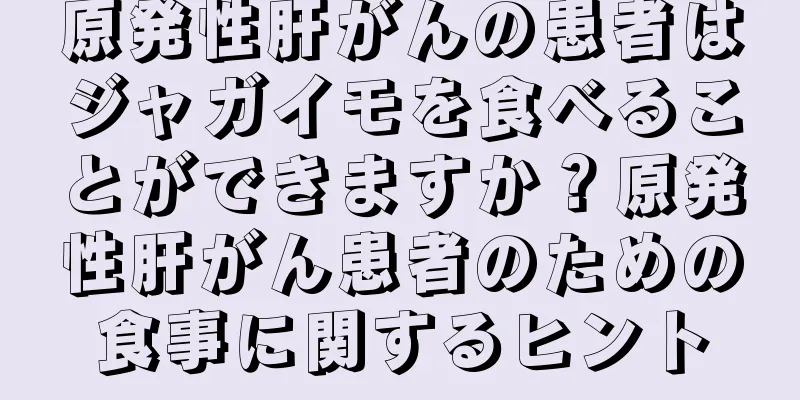 原発性肝がんの患者はジャガイモを食べることができますか？原発性肝がん患者のための食事に関するヒント