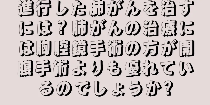 進行した肺がんを治すには？肺がんの治療には胸腔鏡手術の方が開腹手術よりも優れているのでしょうか?