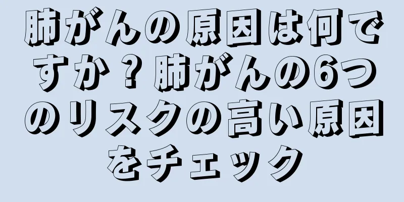肺がんの原因は何ですか？肺がんの6つのリスクの高い原因をチェック