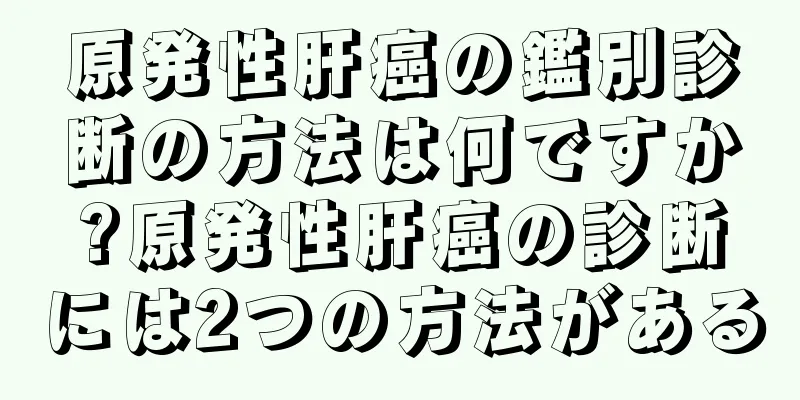 原発性肝癌の鑑別診断の方法は何ですか?原発性肝癌の診断には2つの方法がある