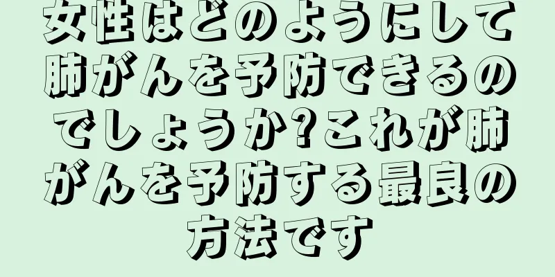 女性はどのようにして肺がんを予防できるのでしょうか?これが肺がんを予防する最良の方法です