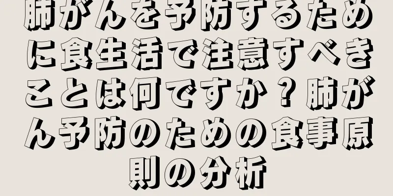 肺がんを予防するために食生活で注意すべきことは何ですか？肺がん予防のための食事原則の分析