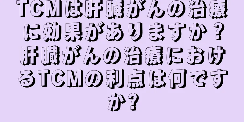 TCMは肝臓がんの治療に効果がありますか？肝臓がんの治療におけるTCMの利点は何ですか?