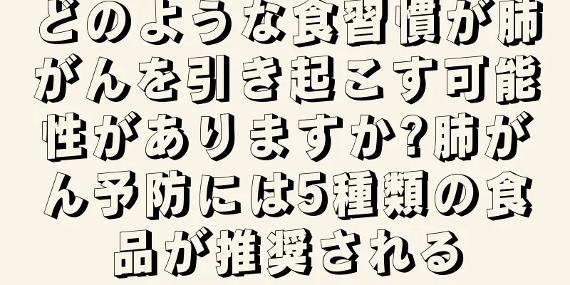 どのような食習慣が肺がんを引き起こす可能性がありますか?肺がん予防には5種類の食品が推奨される