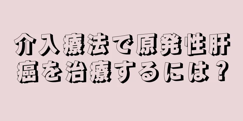 介入療法で原発性肝癌を治療するには？