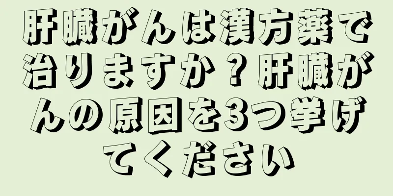 肝臓がんは漢方薬で治りますか？肝臓がんの原因を3つ挙げてください