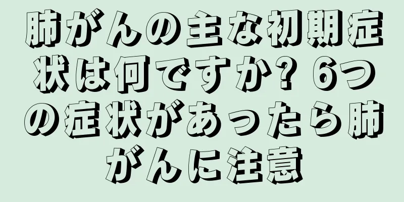 肺がんの主な初期症状は何ですか? 6つの症状があったら肺がんに注意