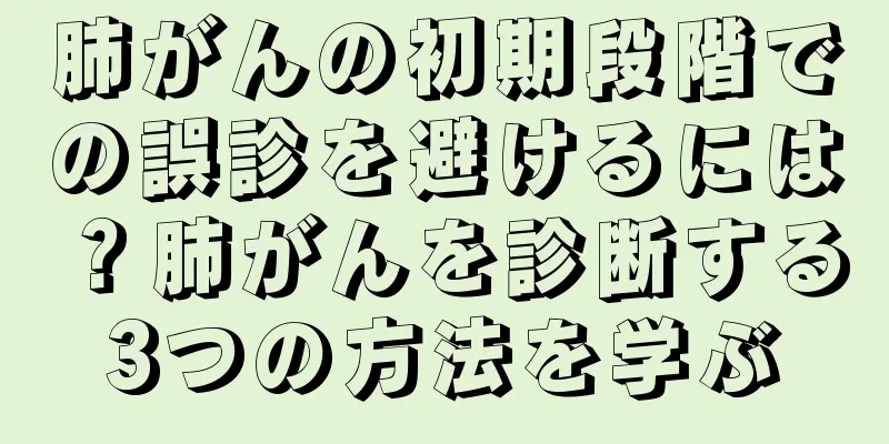 肺がんの初期段階での誤診を避けるには？肺がんを診断する3つの方法を学ぶ