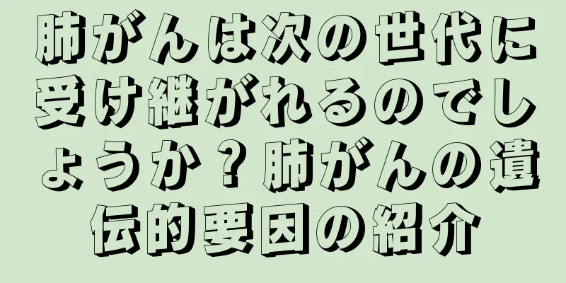 肺がんは次の世代に受け継がれるのでしょうか？肺がんの遺伝的要因の紹介