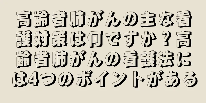 高齢者肺がんの主な看護対策は何ですか？高齢者肺がんの看護法には4つのポイントがある