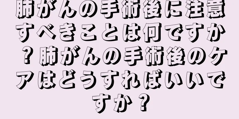 肺がんの手術後に注意すべきことは何ですか？肺がんの手術後のケアはどうすればいいですか？
