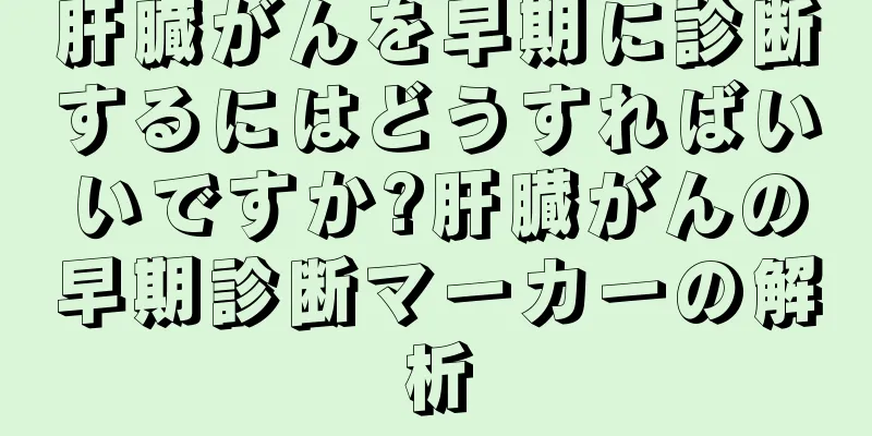 肝臓がんを早期に診断するにはどうすればいいですか?肝臓がんの早期診断マーカーの解析