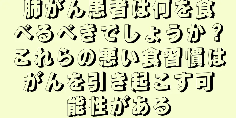肺がん患者は何を食べるべきでしょうか？これらの悪い食習慣はがんを引き起こす可能性がある
