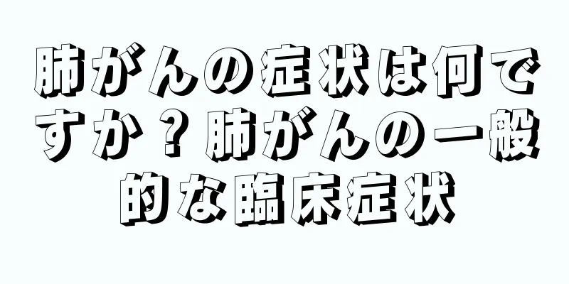 肺がんの症状は何ですか？肺がんの一般的な臨床症状