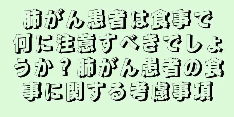 肺がん患者は食事で何に注意すべきでしょうか？肺がん患者の食事に関する考慮事項