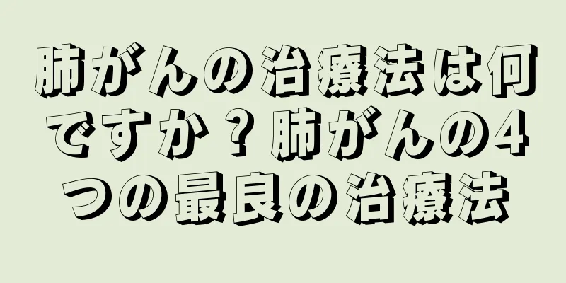 肺がんの治療法は何ですか？肺がんの4つの最良の治療法